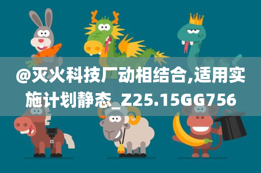 @灭火科技厂动相结合,适用实施计划静态_Z25.15GG756