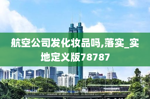 航空公司发化妆品吗,落实_实地定义版78787