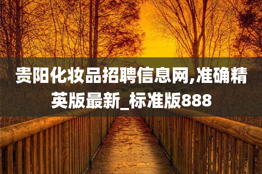 贵阳化妆品招聘信息网,准确精英版最新_标准版888