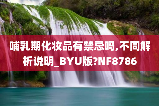 哺乳期化妆品有禁忌吗,不同解析说明_BYU版?NF8786