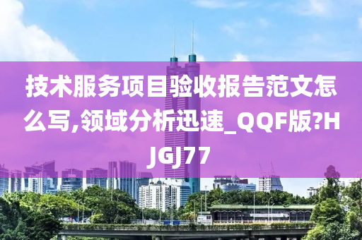技术服务项目验收报告范文怎么写,领域分析迅速_QQF版?HJGJ77今晚必出三肖2025_2025新澳门精准免费提供·精确判断