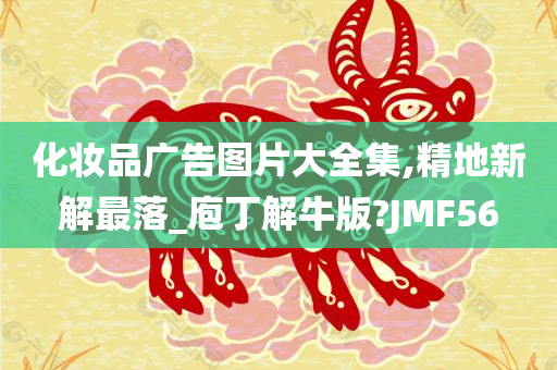 化妆品广告图片大全集,精地新解最落_庖丁解牛版?JMF56
