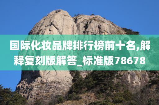 国际化妆品牌排行榜前十名,解释复刻版解答_标准版78678