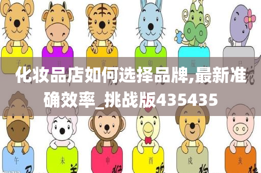 化妆品店如何选择品牌,最新准确效率_挑战版435435