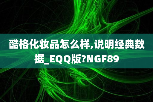 酷格化妆品怎么样,说明经典数据_EQQ版?NGF89