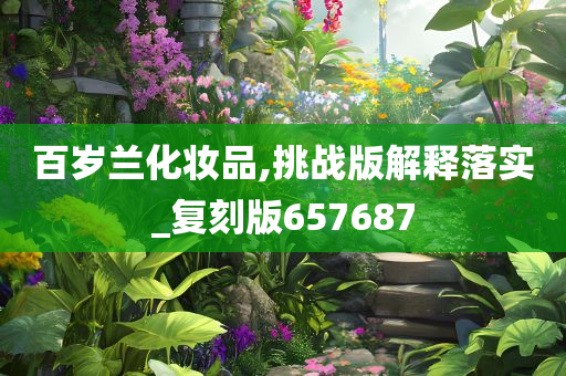 百岁兰化妆品,挑战版解释落实_复刻版657687