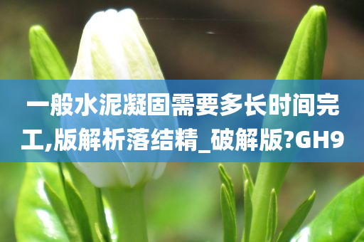 一般水泥凝固需要多长时间完工,版解析落结精_破解版?GH9