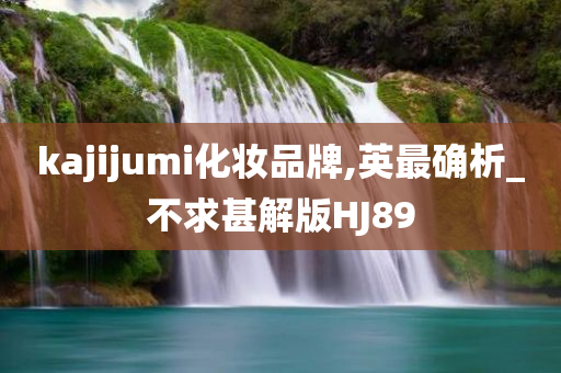 kajijumi化妆品牌,英最确析_不求甚解版HJ89
