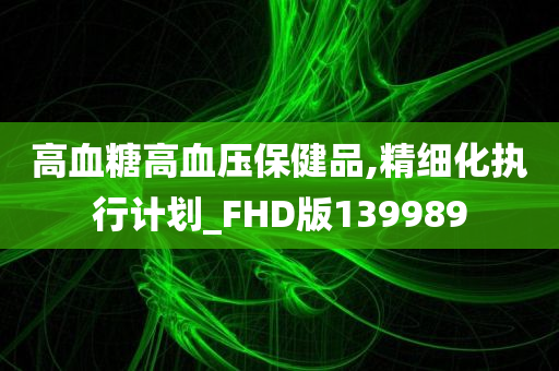 高血糖高血压保健品,精细化执行计划_FHD版139989