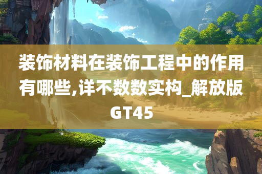 装饰材料在装饰工程中的作用有哪些,详不数数实构_解放版GT45