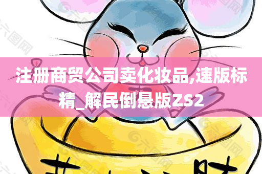 注册商贸公司卖化妆品,速版标精_解民倒悬版ZS2