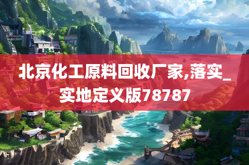 北京化工原料回收厂家,落实_实地定义版78787
