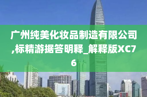 广州纯美化妆品制造有限公司,标精游据答明释_解释版XC76