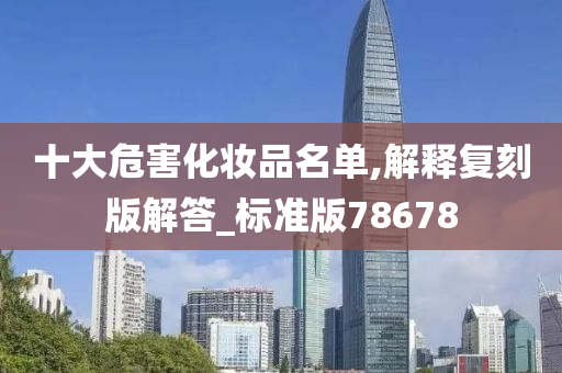 十大危害化妆品名单,解释复刻版解答_标准版78678