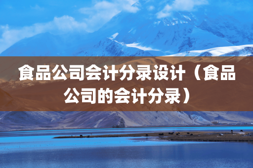 食品公司会计分录设计（食品公司的会计分录）