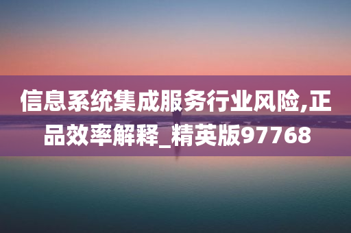 信息系统集成服务行业风险,正品效率解释_精英版97768
