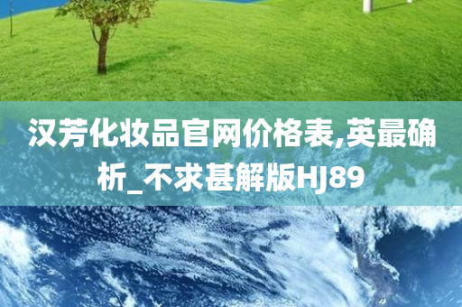 汉芳化妆品官网价格表,英最确析_不求甚解版HJ89
