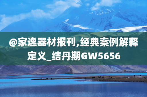 @家逸器材报刊,经典案例解释定义_结丹期GW5656