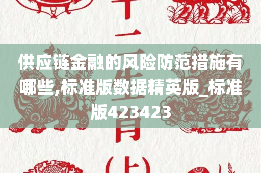 供应链金融的风险防范措施有哪些,标准版数据精英版_标准版423今晚必出三肖2025_2025新澳门精准免费提供·精确判断423