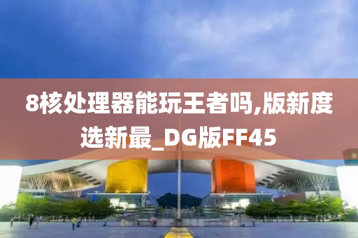 8核处理器能玩王者吗,版新度选新最_DG版FF45