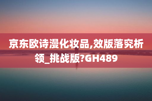 京东欧诗漫化妆品,效版落究析领_挑战版?GH489