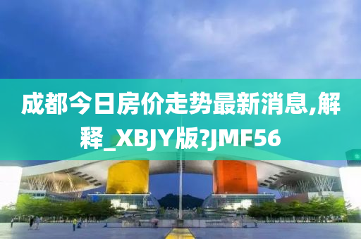 成都今日房价走势最新消息,解释_XBJY版?JMF56