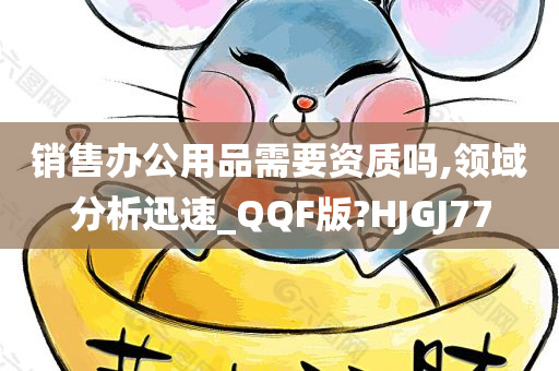 销售办公用品需要资质吗,领域分析迅速_QQF版?HJGJ77