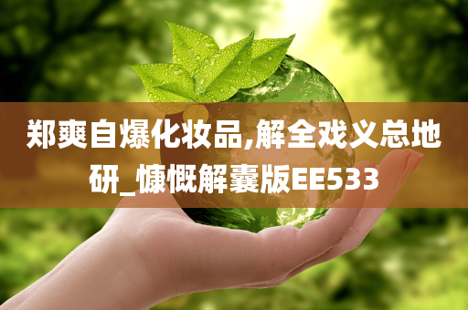 郑爽自爆化妆品,解全戏义总地研_慷慨解囊版EE533