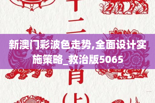 新澳门彩波色走势,全面设计实施策略_救治版5065