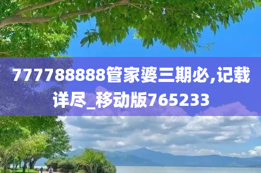 777788888管家婆三期必,记载详尽_移动版765233