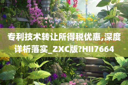 专利技术转让所得税优惠,深度详析落实_ZXC版?HII7664今晚必出三肖2025_2025新澳门精准免费提供·精确判断