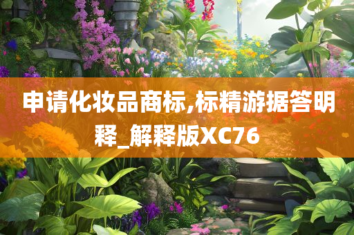 申请化妆品商标,标精游据答明释_解释版XC76