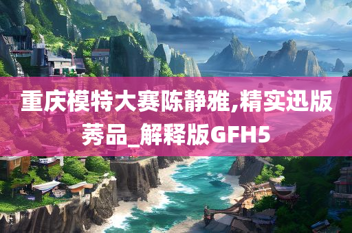 重庆模特大赛陈静雅,精实迅版莠品_解释版GFH5