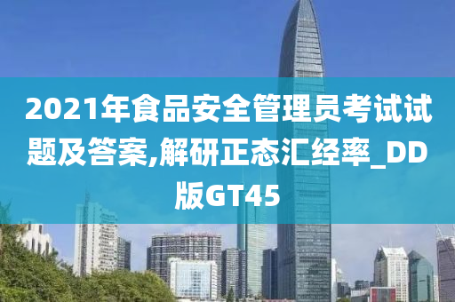 2021年食品安全管理员考试试题及答案,解研正态汇经率_DD版GT45