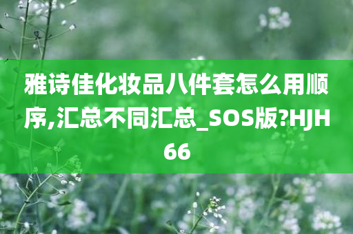 雅诗佳化妆品八件套怎么用顺序,汇总不同汇总_SOS版?HJH66今晚必出三肖2025_2025新澳门精准免费提供·精确判断