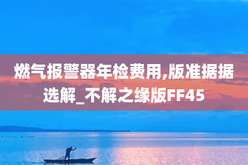 燃气报警器年检费用,版准据据选解_不解之缘版FF45