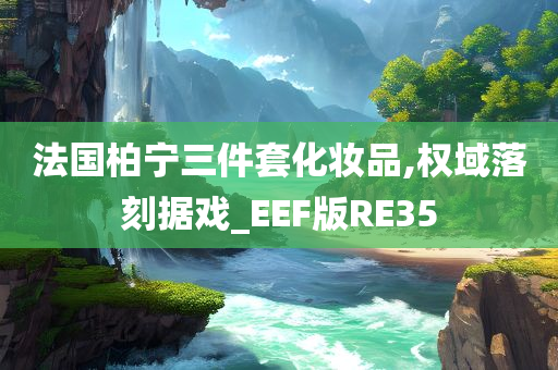 法国柏宁三件套化妆品,权域落刻据戏_EEF版RE35