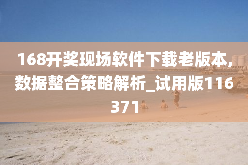 168开奖现场软件下载老版本,数据整合策略解析_试用版116371