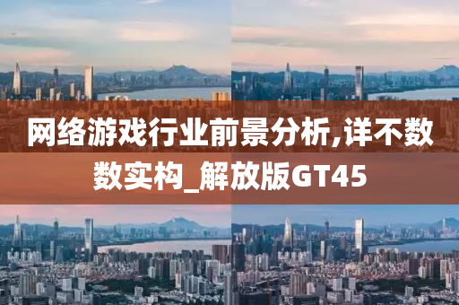 网络游戏行业前景分析,详不数数实构_解放版GT45