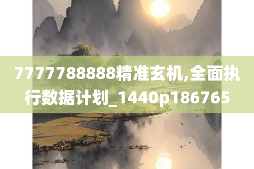 7777788888精准玄机,全面执行数据计划_1440p186765