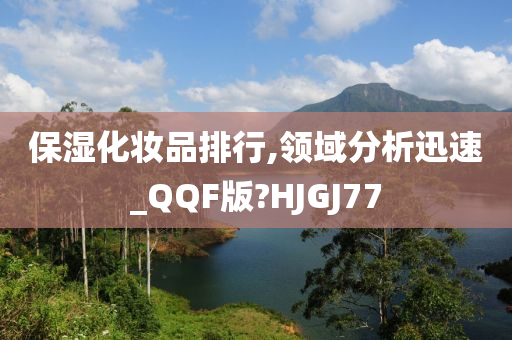 保湿化妆品排行,领域分析迅速_QQF版?HJGJ77今晚必出三肖2025_2025新澳门精准免费提供·精确判断