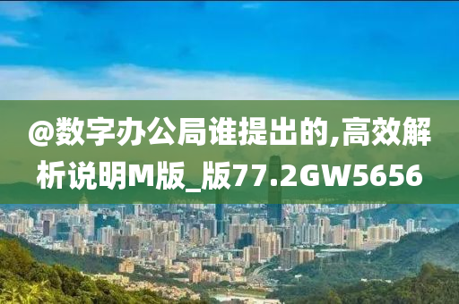 @数字办公局谁提出的,高效解析说明M版_版77.2GW5656