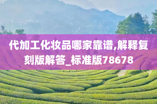 代加工化妆品哪家靠谱,解释复刻版解答_标准版78678