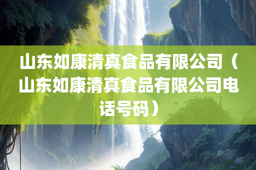 山东如康清真食品有限公司（山东如康清真食品有限公司电话号码）
