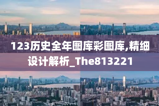 123历史全年图库彩图库,精细设计解析_The813221