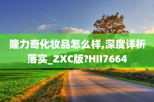 隆力奇化妆品怎么样,深度详析落实_ZXC版?HII7664今晚必出三肖2025_2025新澳门精准免费提供·精确判断