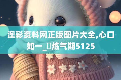 澳彩资料网正版图片大全,心口如一_?炼气期5125