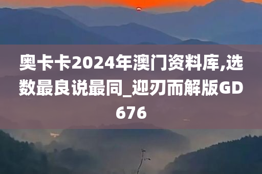 奥卡卡2024年澳门资料库,选数最良说最同_迎刃而解版GD676