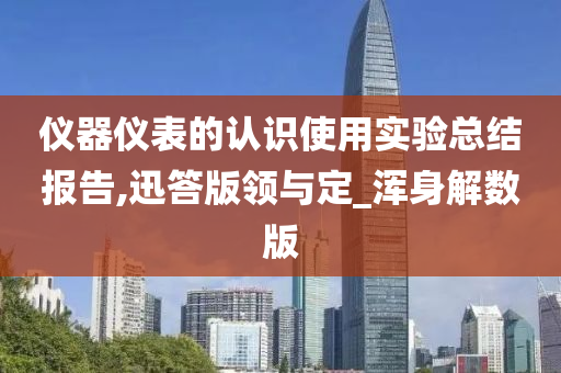仪器仪表的认识使用实验总结报告,迅答版领与定_浑身解数版