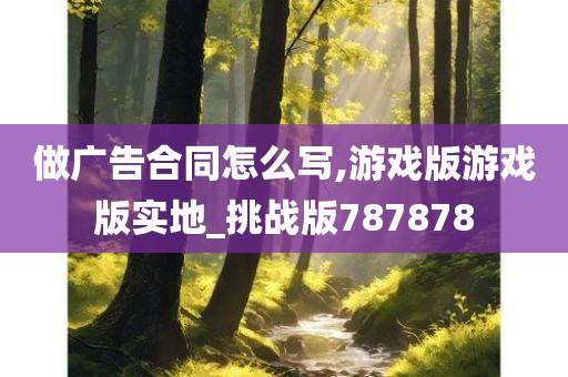 做广告合同怎么写,游戏版游戏版实地_挑战版787878